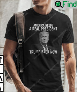 America Needs A Real President Trump Back Now Shirt