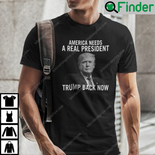 America Needs A Real President Trump Back Now Shirt