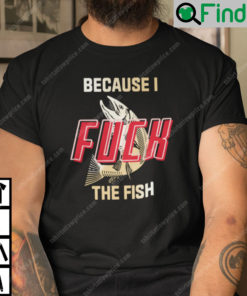 Because I Fuck The Fish Shirt