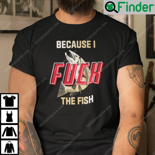 Because I Fuck The Fish Shirt