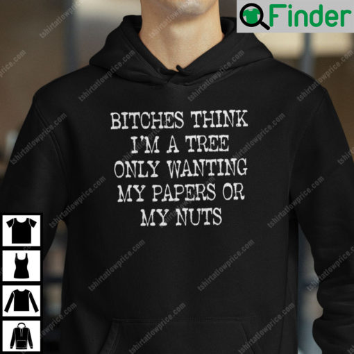 Bitches Think Im A Tree Only Wanting My Papers Or My Nuts Hoodie