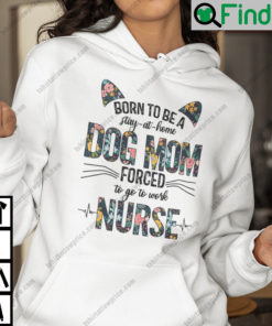 Born To Be A Stay At Home Dog Mom Forced To Go To Work Nurse Hoodie