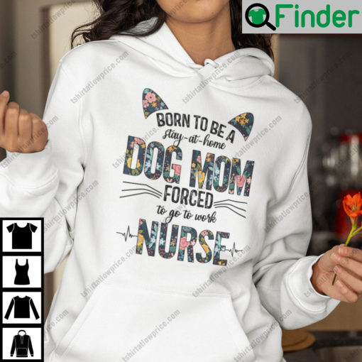 Born To Be A Stay At Home Dog Mom Forced To Go To Work Nurse Hoodie