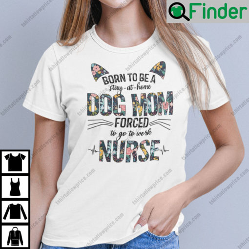 Born To Be A Stay At Home Dog Mom Forced To Go To Work Nurse Shirt