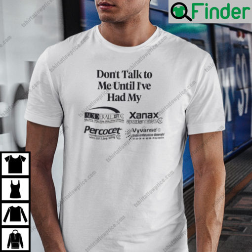 Dont Talk To Me Until Ive Had My Alprazolam Percocets Vyvanse Shirt