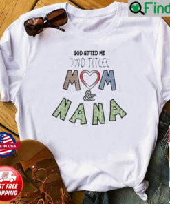 God Gifted Me Two Titles Mom And Nana Mothers Day Shirt