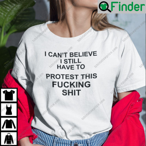 I Cant Believe I Still Have To Protest This Fucking Shit Pro Choice Shirt