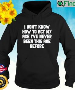 I Dont Know How To Act My Age I have Never Been This Old Age Hoodie