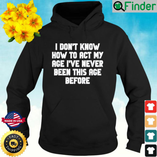 I Dont Know How To Act My Age I have Never Been This Old Age Hoodie