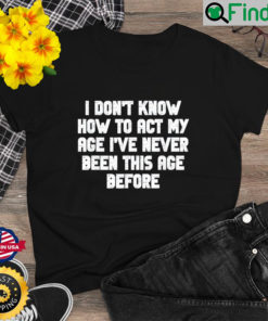 I Dont Know How To Act My Age I have Never Been This Old Age Shirt