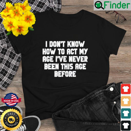 I Dont Know How To Act My Age I have Never Been This Old Age Shirt