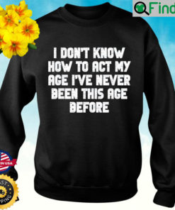 I Dont Know How To Act My Age I have Never Been This Old Age Sweatshirt