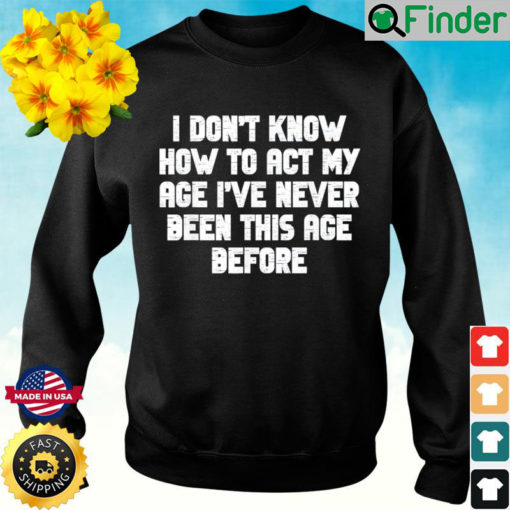 I Dont Know How To Act My Age I have Never Been This Old Age Sweatshirt