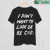 I Dont Want To Look Or Be Cis Shirt