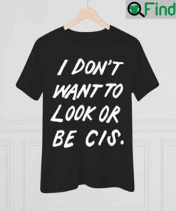 I Dont Want To Look Or Be Cis Shirt