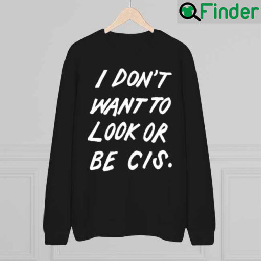 I Dont Want To Look Or Be Cis Sweatshirt