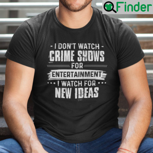 I Dont Watch Crime Show For Entertainment I Watch For New Ideas Shirt