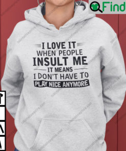 I Love It When People Insult Me It Means I Dont Have To Play Nice Anymore Hoodie