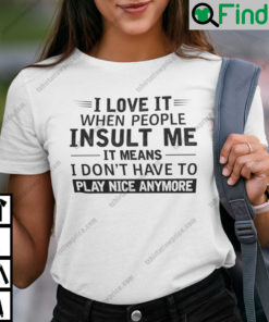 I Love It When People Insult Me It Means I Dont Have To Play Nice Anymore Shirt
