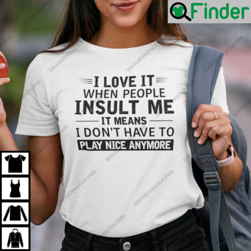 I Love It When People Insult Me It Means I Dont Have To Play Nice Anymore Shirt