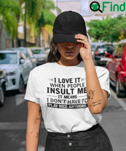 I Love It When People Insult Me It Means I Dont Have To Play Nice Anymore T Shirt