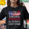 I Love Trump Because He Pissed Off The People I Cant Stand Shirt