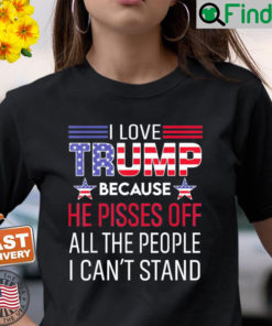 I Love Trump Because He Pissed Off The People I Cant Stand Shirt