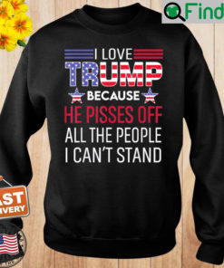 I Love Trump Because He Pissed Off The People I Cant Stand Sweatshirt