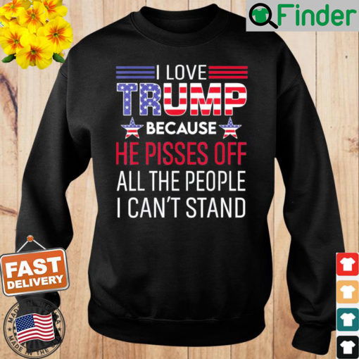 I Love Trump Because He Pissed Off The People I Cant Stand Sweatshirt