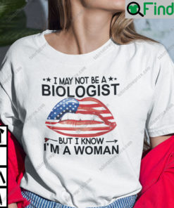 I May Not Be A Biologist But I Know I Am A Woman Shirt