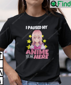 I Paused My Anime To Be Here Shirt