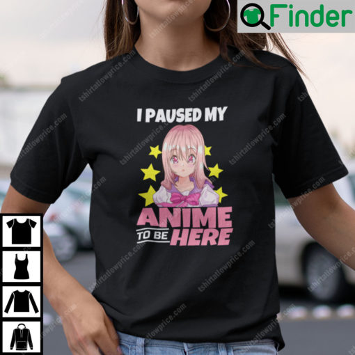 I Paused My Anime To Be Here Shirt