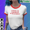 I Think Ur Forehead Is Beautiful Shirt Ringer Tee