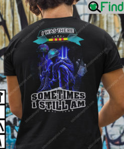 I Was There Sometimes I Still Am Veteran Shirt