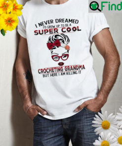 I never dreamed Id grow up to be a super cool crocheting grandma but here I am killing it Shirt