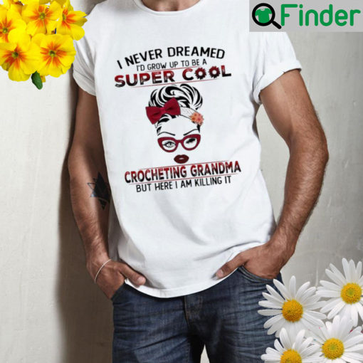 I never dreamed Id grow up to be a super cool crocheting grandma but here I am killing it Shirt