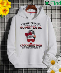 I never dreamed Id grow up to be a super cool crocheting mom but here I am killing it Hoodie