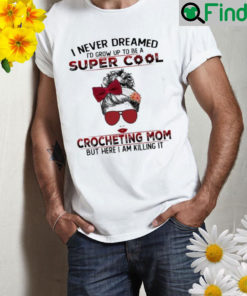 I never dreamed Id grow up to be a super cool crocheting mom but here I am killing it t Shirt