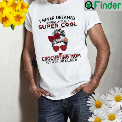 I never dreamed Id grow up to be a super cool crocheting mom but here I am killing it t Shirt