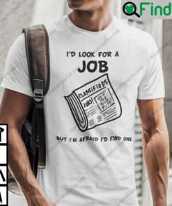 Id Look For A Job But Im Afraid Id Find One Shirt