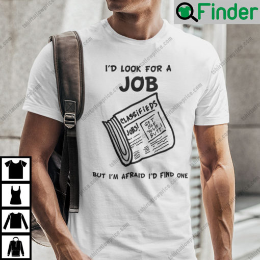 Id Look For A Job But Im Afraid Id Find One Shirt