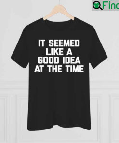 It Seemed Like A Good Idea At The Time Funny Saying Shirt