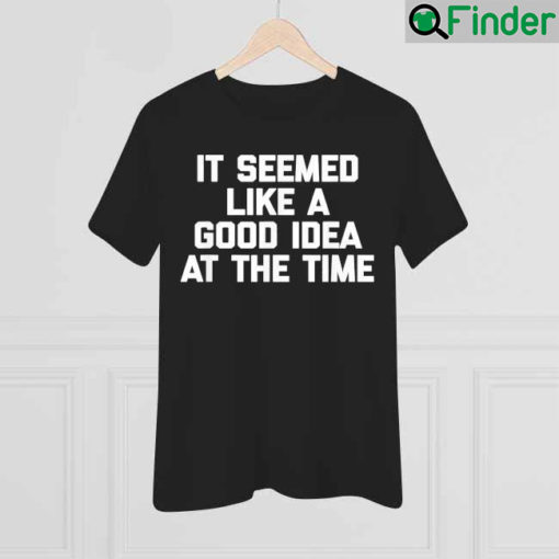 It Seemed Like A Good Idea At The Time Funny Saying Shirt