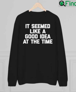 It Seemed Like A Good Idea At The Time Funny Saying Sweatshirt