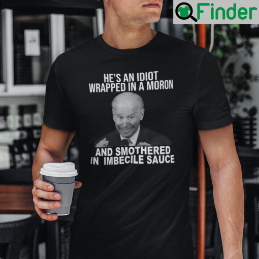 Joe Biden Hes An Idiot Wrapped In A Moron And Smothered In Imbecile Sauce Shirt