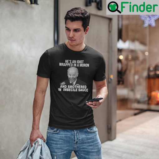 Joe Biden Hes An Idiot Wrapped In A Moron And Smothered In Imbecile Sauce T Shirt