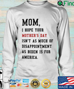 Mom I hope your mothers day isnt as much of disappointment as Biden is for America sweatshirt