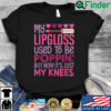 My lipgloss used to be poppin but now its just my knees shirt