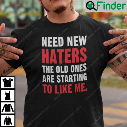 Need New Haters The Old Ones Are Starting To Like Me Shirt