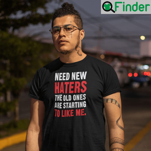 Need New Haters The Old Ones Are Starting To Like Me T Shirt